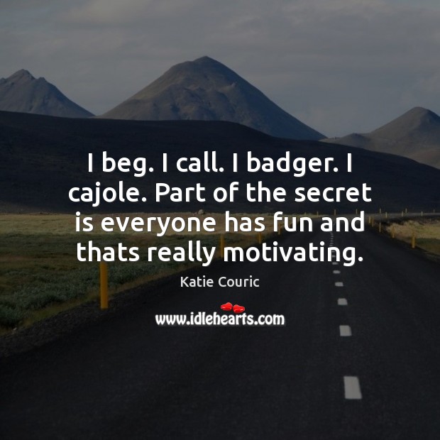 I beg. I call. I badger. I cajole. Part of the secret Katie Couric Picture Quote