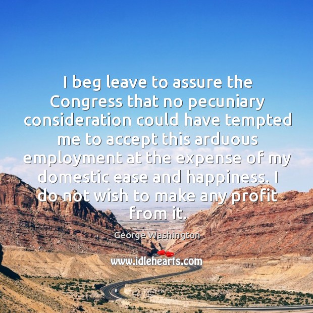 I beg leave to assure the congress that no pecuniary consideration George Washington Picture Quote