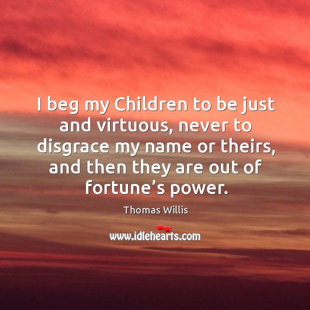 I beg my children to be just and virtuous, never to disgrace my name or theirs, and then Thomas Willis Picture Quote
