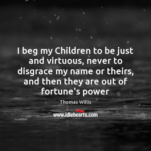 I beg my Children to be just and virtuous, never to disgrace Thomas Willis Picture Quote