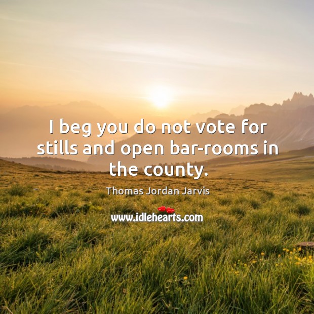 I beg you do not vote for stills and open bar-rooms in the county. Thomas Jordan Jarvis Picture Quote