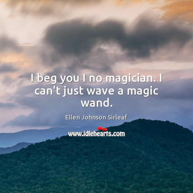 I beg you I no magician. I can’t just wave a magic wand. Ellen Johnson Sirleaf Picture Quote
