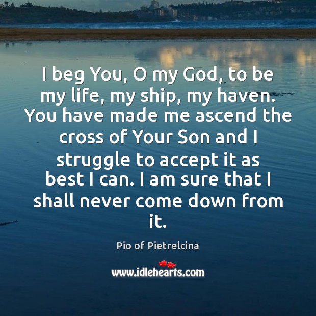 I beg You, O my God, to be my life, my ship, Pio of Pietrelcina Picture Quote