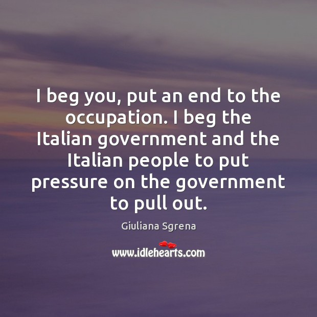 I beg you, put an end to the occupation. I beg the Giuliana Sgrena Picture Quote