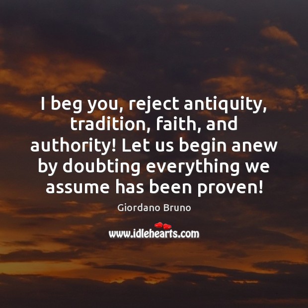 I beg you, reject antiquity, tradition, faith, and authority! Let us begin Image