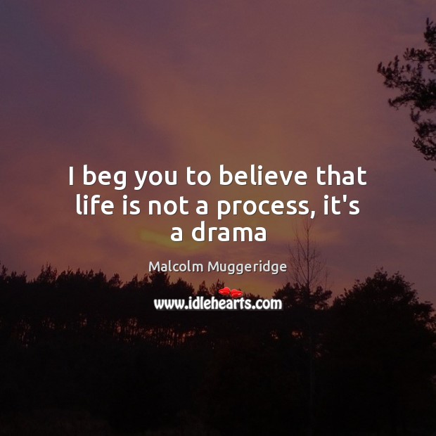 I beg you to believe that life is not a process, it’s a drama Malcolm Muggeridge Picture Quote