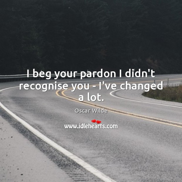 I beg your pardon I didn’t recognise you – I’ve changed a lot. Oscar Wilde Picture Quote