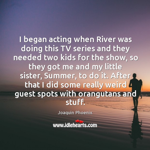 I began acting when river was doing this tv series and they needed two kids for the show Image