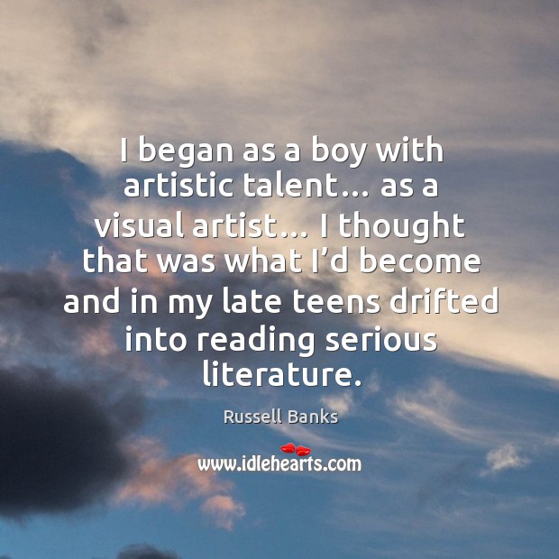 I began as a boy with artistic talent… as a visual artist… I thought that was what I’d become Russell Banks Picture Quote
