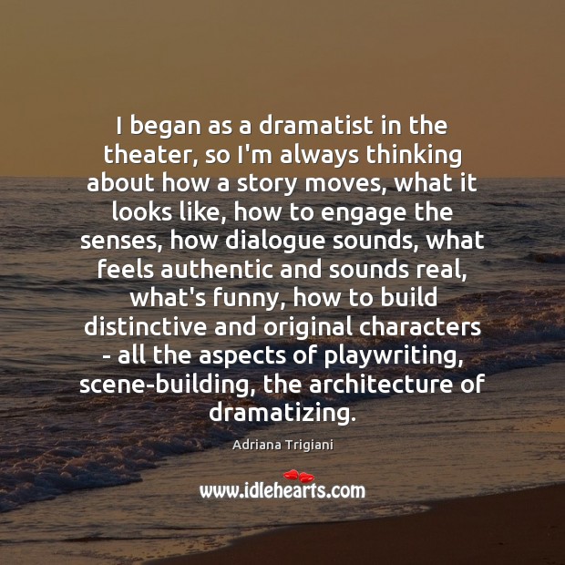 I began as a dramatist in the theater, so I’m always thinking Image
