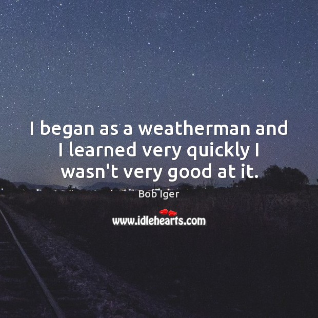 I began as a weatherman and I learned very quickly I wasn’t very good at it. Image