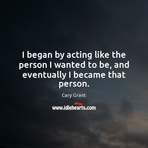 I began by acting like the person I wanted to be, and eventually I became that person. Cary Grant Picture Quote