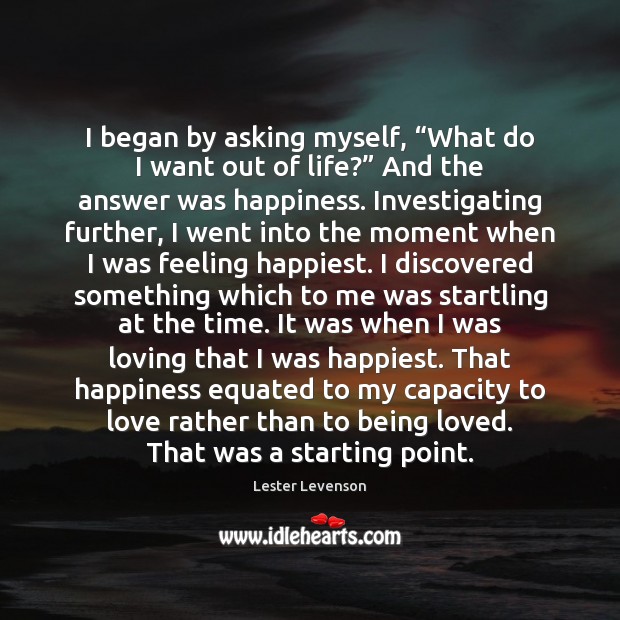 I began by asking myself, “What do I want out of life?” Lester Levenson Picture Quote