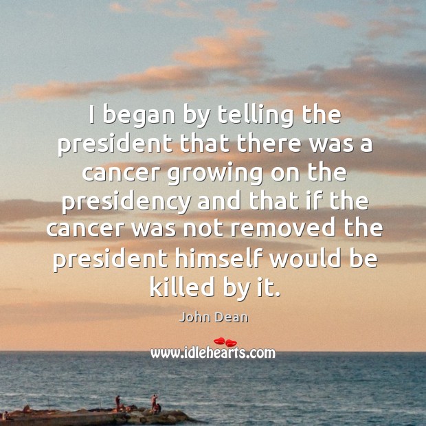 I began by telling the president that there was a cancer growing on the presidency John Dean Picture Quote