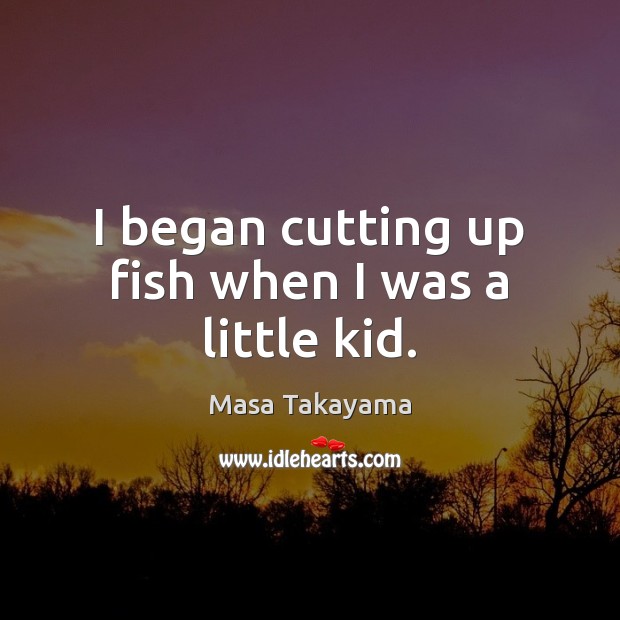 I began cutting up fish when I was a little kid. Masa Takayama Picture Quote