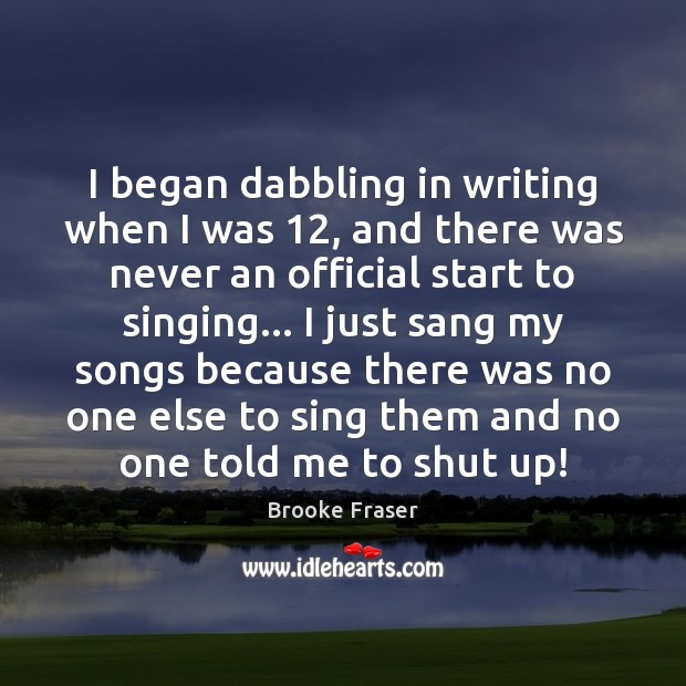 I began dabbling in writing when I was 12, and there was never Brooke Fraser Picture Quote