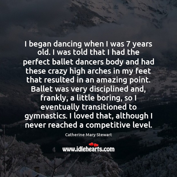 I began dancing when I was 7 years old. I was told that Catherine Mary Stewart Picture Quote