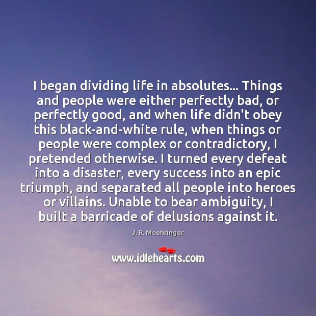 I began dividing life in absolutes… Things and people were either perfectly J. R. Moehringer Picture Quote