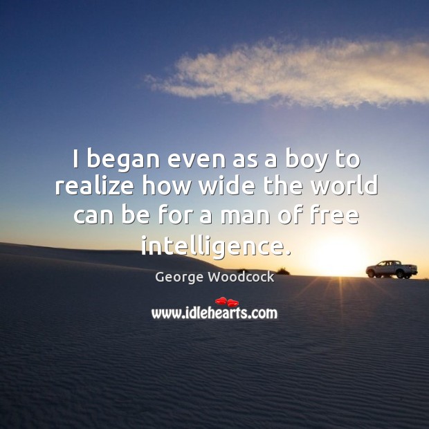 I began even as a boy to realize how wide the world can be for a man of free intelligence. George Woodcock Picture Quote