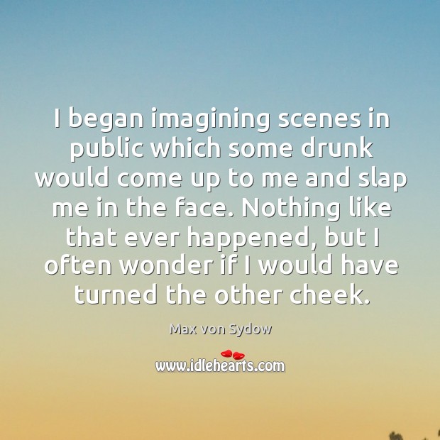 I began imagining scenes in public which some drunk would come up to me and slap me in the face. Max von Sydow Picture Quote