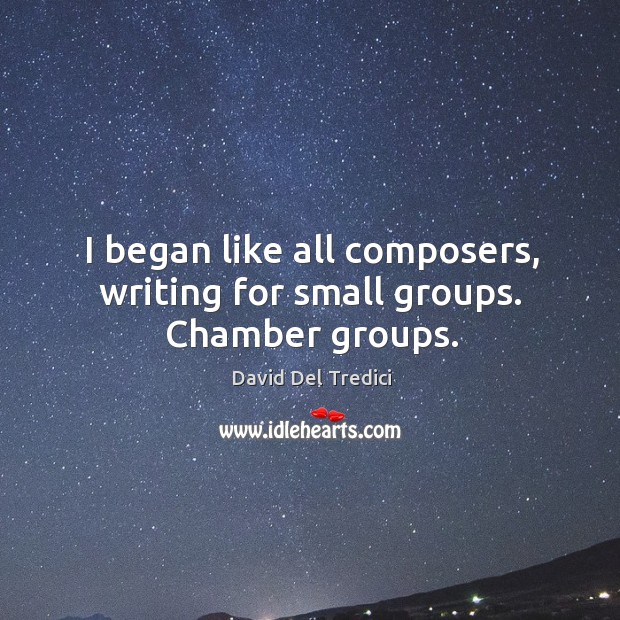 I began like all composers, writing for small groups. Chamber groups. David Del Tredici Picture Quote
