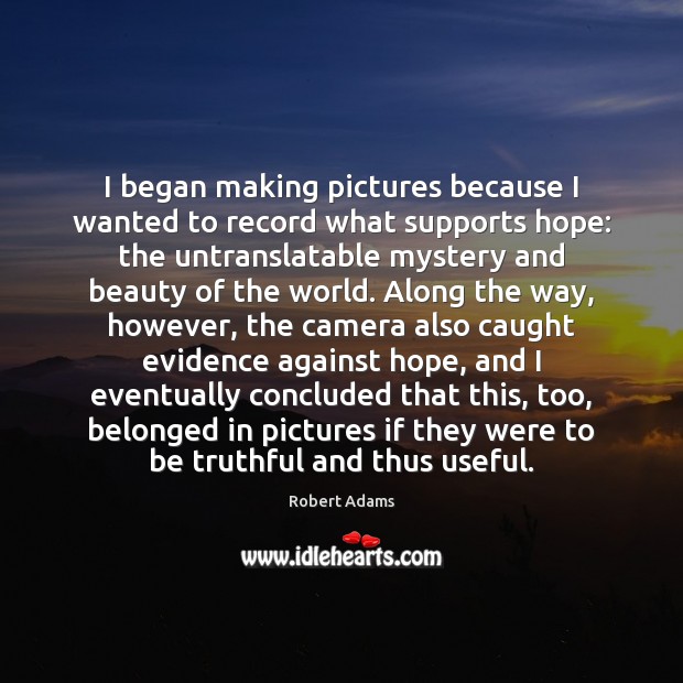 I began making pictures because I wanted to record what supports hope: Robert Adams Picture Quote