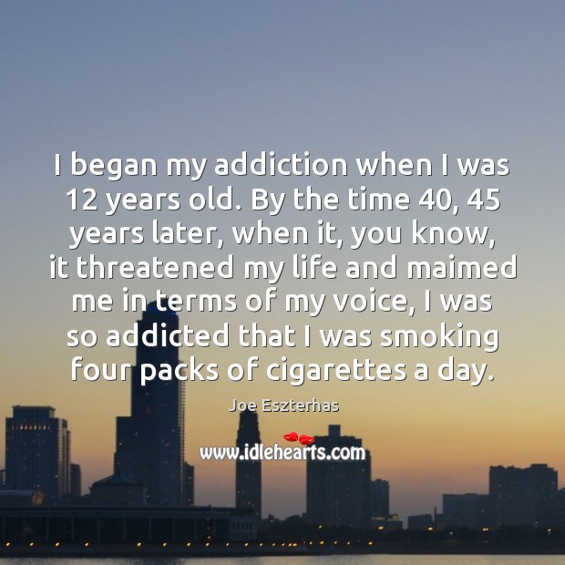 I began my addiction when I was 12 years old. By the time 40, 45 Image