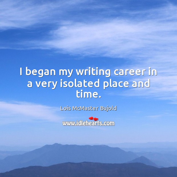 I began my writing career in a very isolated place and time. Lois McMaster Bujold Picture Quote