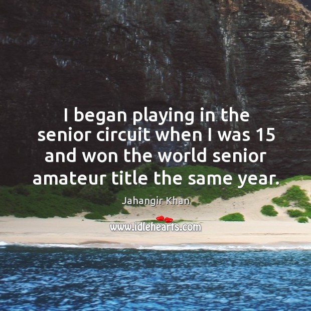 I began playing in the senior circuit when I was 15 and won the world senior Jahangir Khan Picture Quote