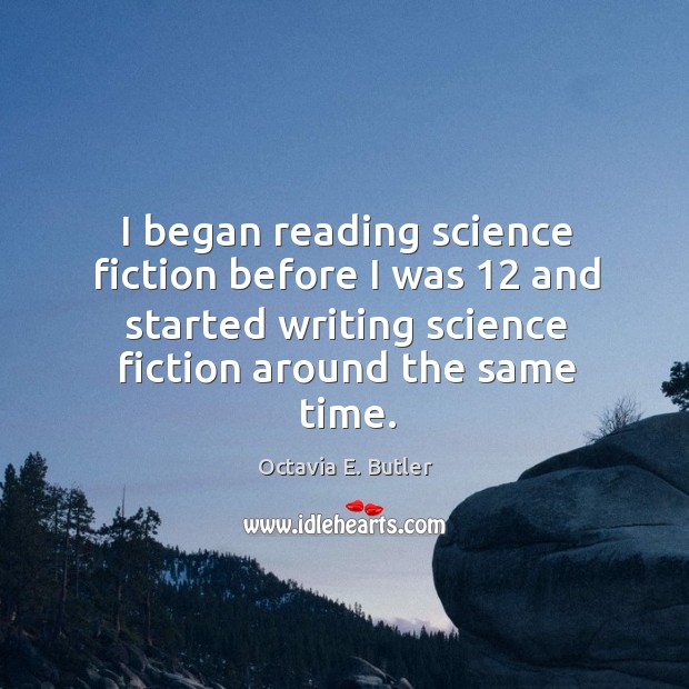 I began reading science fiction before I was 12 and started writing science fiction around the same time. Octavia E. Butler Picture Quote