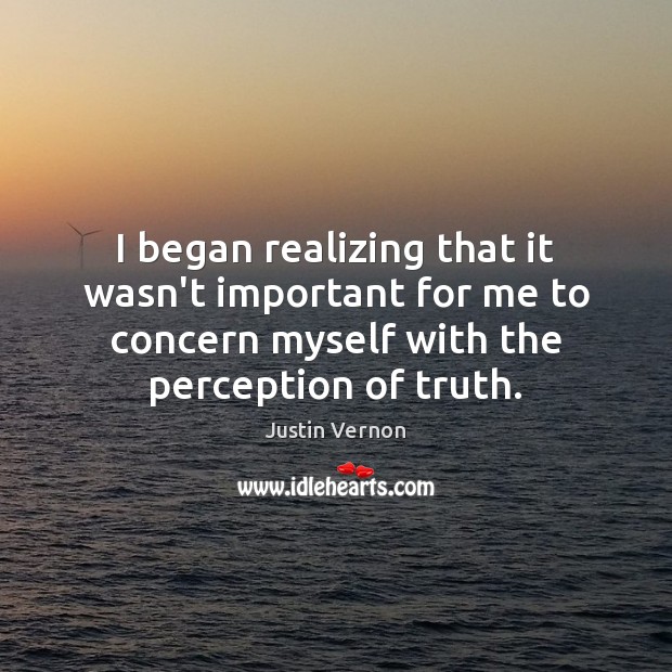 I began realizing that it wasn’t important for me to concern myself Justin Vernon Picture Quote