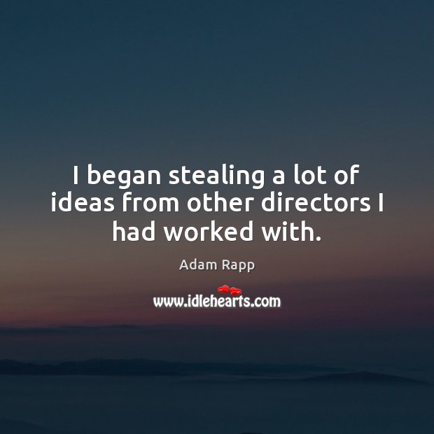 I began stealing a lot of ideas from other directors I had worked with. Adam Rapp Picture Quote