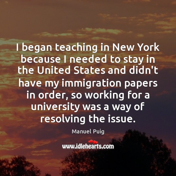I began teaching in New York because I needed to stay in Manuel Puig Picture Quote