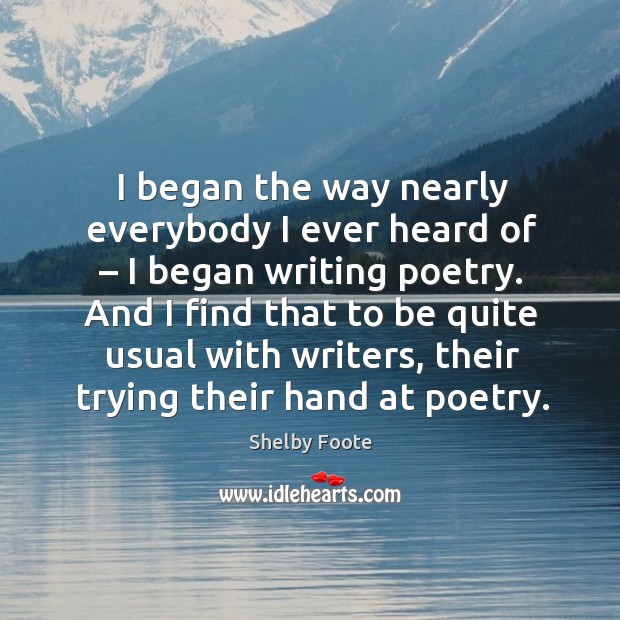 I began the way nearly everybody I ever heard of – I began writing poetry. Shelby Foote Picture Quote
