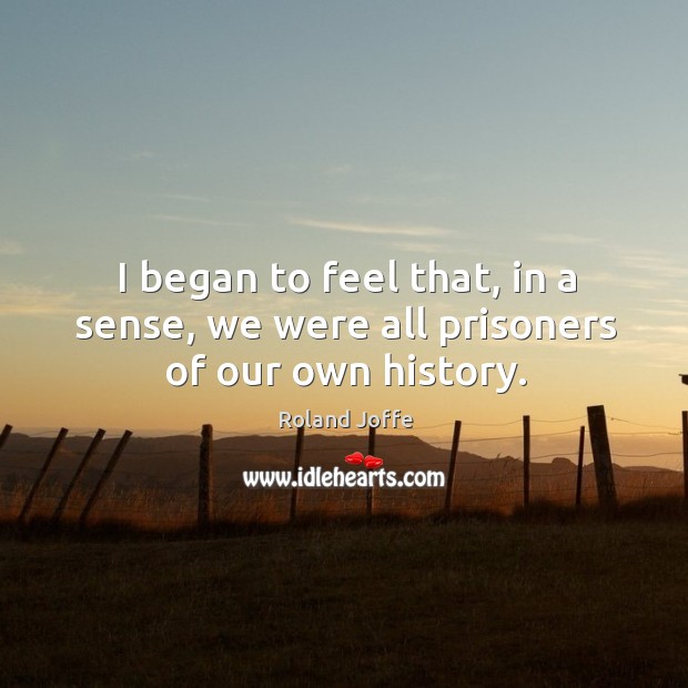 I began to feel that, in a sense, we were all prisoners of our own history. Roland Joffe Picture Quote