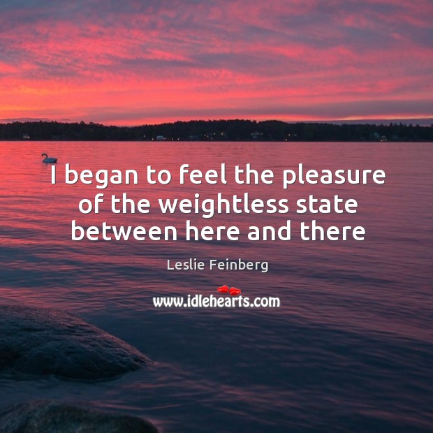I began to feel the pleasure of the weightless state between here and there Leslie Feinberg Picture Quote
