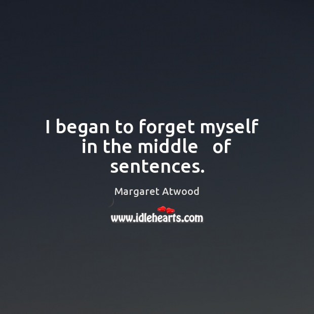 I began to forget myself   in the middle   of sentences. Margaret Atwood Picture Quote