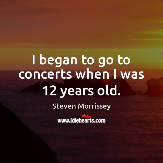 I began to go to concerts when I was 12 years old. Steven Morrissey Picture Quote