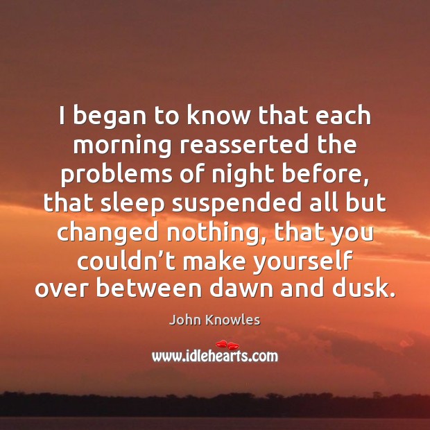 I began to know that each morning reasserted the problems of night John Knowles Picture Quote