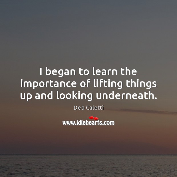 I began to learn the importance of lifting things up and looking underneath. Deb Caletti Picture Quote