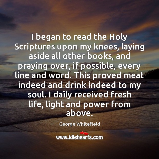 I began to read the Holy Scriptures upon my knees, laying aside George Whitefield Picture Quote