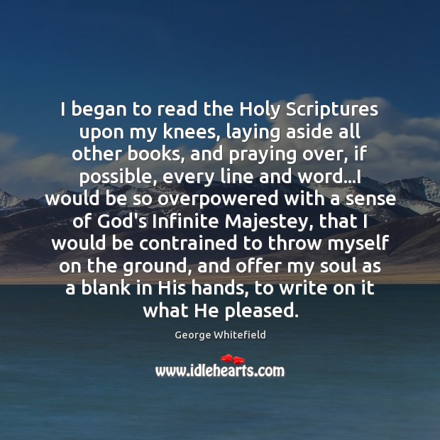I began to read the Holy Scriptures upon my knees, laying aside George Whitefield Picture Quote
