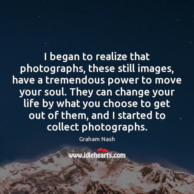 I began to realize that photographs, these still images, have a tremendous Graham Nash Picture Quote