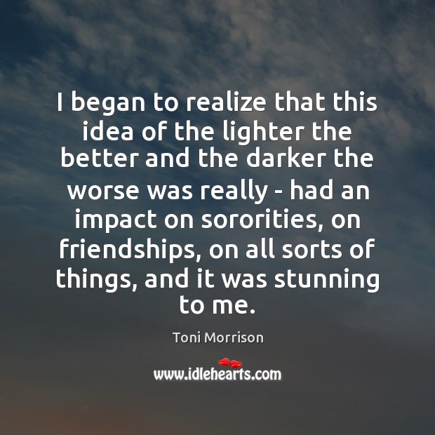 I began to realize that this idea of the lighter the better Toni Morrison Picture Quote