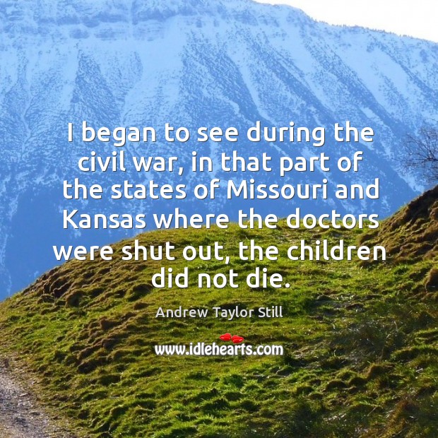 I began to see during the civil war, in that part of the states of missouri and kansas. Andrew Taylor Still Picture Quote
