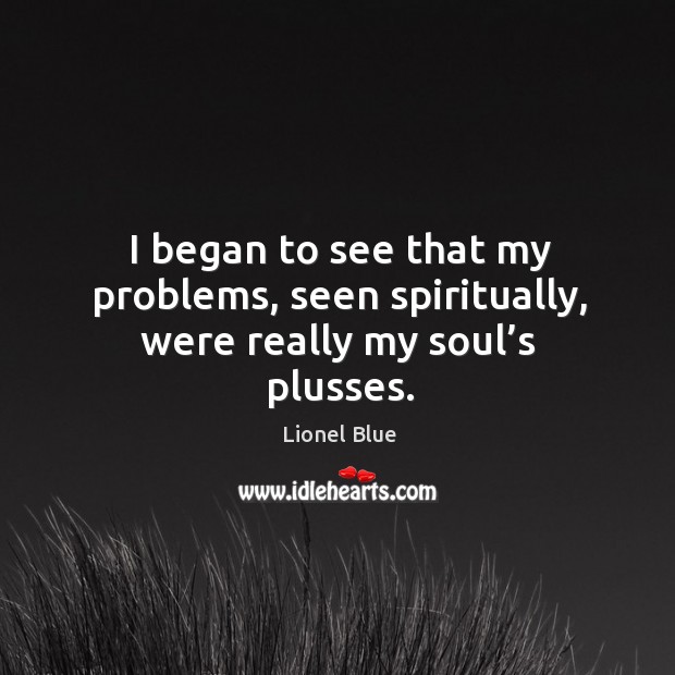 I began to see that my problems, seen spiritually, were really my soul’s plusses. Lionel Blue Picture Quote