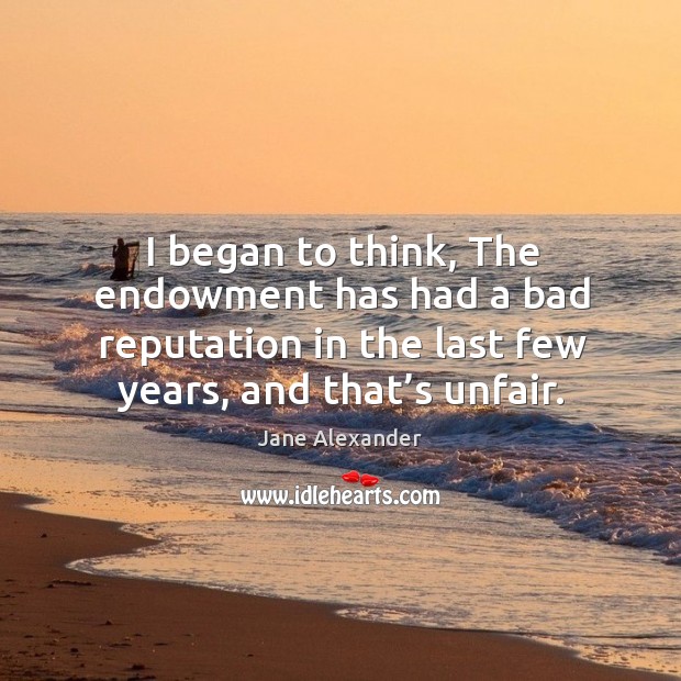 I began to think, the endowment has had a bad reputation in the last few years, and that’s unfair. Jane Alexander Picture Quote