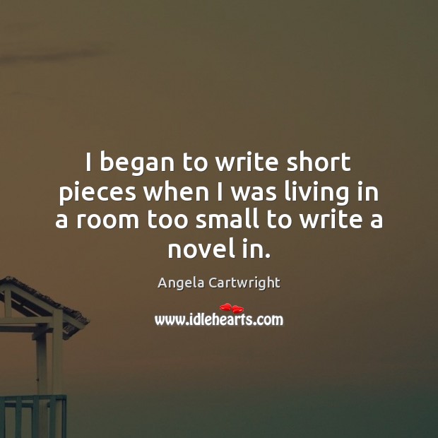 I began to write short pieces when I was living in a room too small to write a novel in. Angela Cartwright Picture Quote