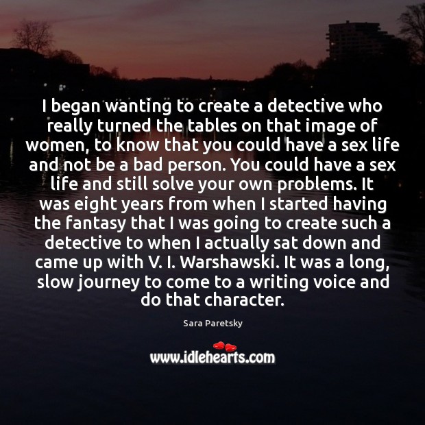 I began wanting to create a detective who really turned the tables Sara Paretsky Picture Quote