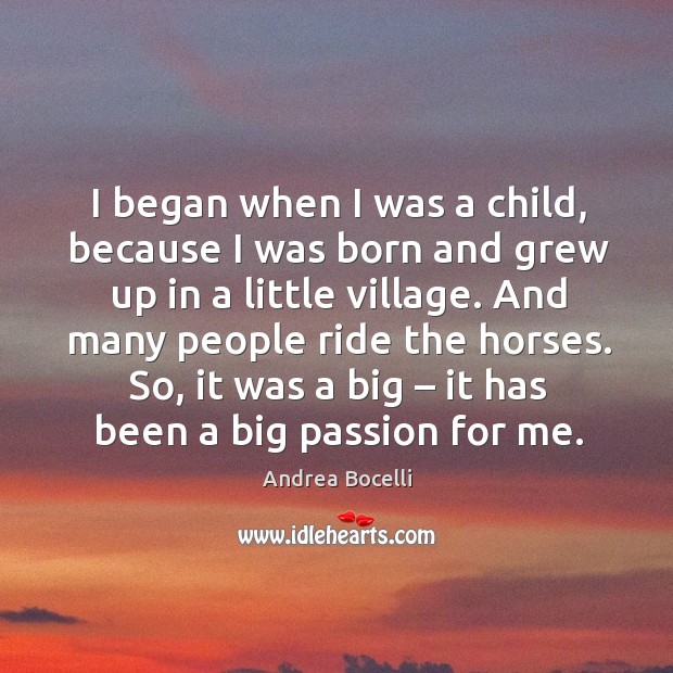 I began when I was a child, because I was born and grew up in a little village. Andrea Bocelli Picture Quote